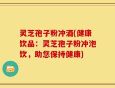 灵芝孢子粉冲酒(健康饮品：灵芝孢子粉冲泡饮，助您保持健康)