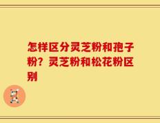 怎样区分灵芝粉和孢子粉？灵芝粉和松花粉区别