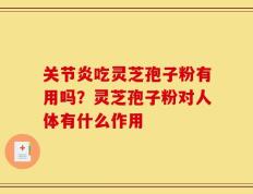 关节炎吃灵芝孢子粉有用吗？灵芝孢子粉对人体有什么作用