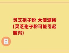 灵芝孢子粉 大便溏稀(灵芝孢子粉可能引起腹泻)