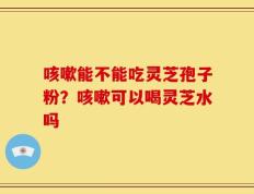 咳嗽能不能吃灵芝孢子粉？咳嗽可以喝灵芝水吗