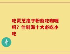 吃灵芝孢子粉能吃咖喱吗？什刹海十大必吃小吃