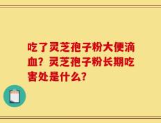 吃了灵芝孢子粉大便滴血？灵芝孢子粉长期吃害处是什么？
