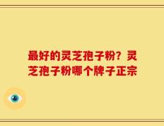 最好的灵芝孢子粉？灵芝孢子粉哪个牌子正宗