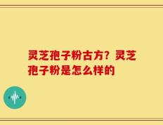 灵芝孢子粉古方？灵芝孢子粉是怎么样的