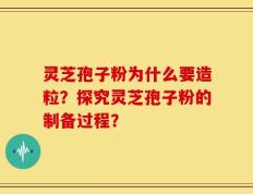 灵芝孢子粉为什么要造粒？探究灵芝孢子粉的制备过程？