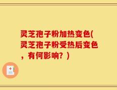 灵芝孢子粉加热变色(灵芝孢子粉受热后变色，有何影响？)