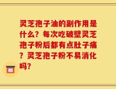 灵芝孢子油的副作用是什么？每次吃破壁灵芝孢子粉后都有点肚子痛？灵芝孢子粉不易消化吗？