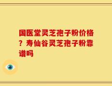 国医堂灵芝孢子粉价格？寿仙谷灵芝孢子粉靠谱吗