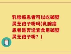 乳腺癌患者可以吃破壁灵芝孢子粉吗(乳腺癌患者是否适宜食用破壁灵芝孢子粉？)