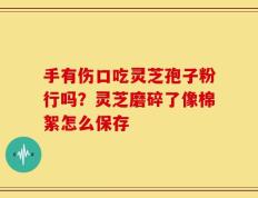 手有伤口吃灵芝孢子粉行吗？灵芝磨碎了像棉絮怎么保存