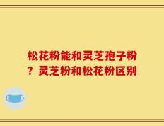 松花粉能和灵芝孢子粉？灵芝粉和松花粉区别