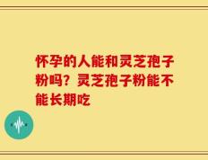 怀孕的人能和灵芝孢子粉吗？灵芝孢子粉能不能长期吃