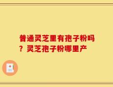 普通灵芝里有孢子粉吗？灵芝孢子粉哪里产
