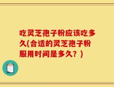 吃灵芝孢子粉应该吃多久(合适的灵芝孢子粉服用时间是多久？)
