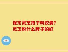 保定灵芝孢子粉胶囊？灵芝粉什么牌子的好