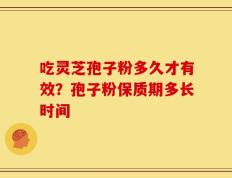 吃灵芝孢子粉多久才有效？孢子粉保质期多长时间