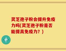 灵芝孢子粉会提升免疫力吗(灵芝孢子粉是否能提高免疫力？)