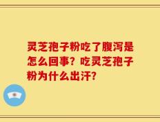 灵芝孢子粉吃了腹泻是怎么回事？吃灵芝孢子粉为什么出汗？