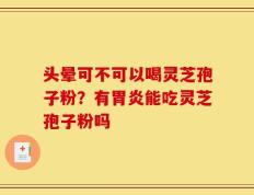 头晕可不可以喝灵芝孢子粉？有胃炎能吃灵芝孢子粉吗