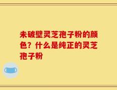未破壁灵芝孢子粉的颜色？什么是纯正的灵芝孢子粉