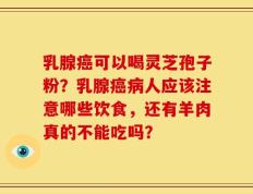 乳腺癌可以喝灵芝孢子粉？乳腺癌病人应该注意哪些饮食，还有羊肉真的不能吃吗？