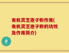 有机灵芝孢子粉作用(有机灵芝孢子粉的功效及作用简介)