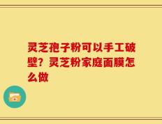 灵芝孢子粉可以手工破壁？灵芝粉家庭面膜怎么做