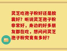 灵芝吃孢子粉好还是胶囊好？听说灵芝孢子粉非常好，身边的好多朋友都在吃，想问问灵芝孢子粉究竟有多好？