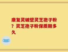 康复灵破壁灵芝孢子粉？灵芝孢子粉保质期多久