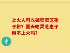上火人可吃破壁灵芝孢子粉？夏天吃灵芝孢子粉不上火吗？