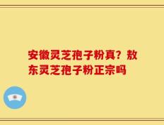 安徽灵芝孢子粉真？敖东灵芝孢子粉正宗吗