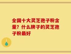 全国十大灵芝孢子粉含量？什么牌子的灵芝孢子粉最好