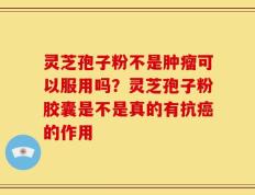 灵芝孢子粉不是肿瘤可以服用吗？灵芝孢子粉胶囊是不是真的有抗癌的作用