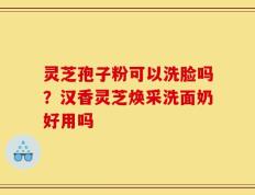 灵芝孢子粉可以洗脸吗？汉香灵芝焕采洗面奶好用吗