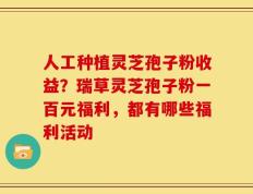 人工种植灵芝孢子粉收益？瑞草灵芝孢子粉一百元福利，都有哪些福利活动