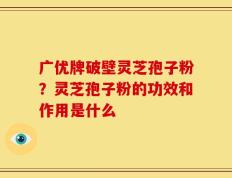 广优牌破壁灵芝孢子粉？灵芝孢子粉的功效和作用是什么