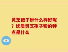 灵芝孢子粉什么样好呢？优质灵芝孢子粉的特点是什么