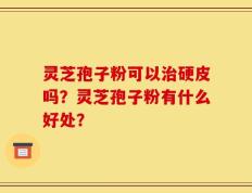 灵芝孢子粉可以治硬皮吗？灵芝孢子粉有什么好处？