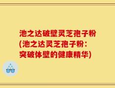 池之达破壁灵芝孢子粉(池之达灵芝孢子粉：突破体壁的健康精华)