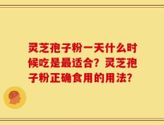 灵芝孢子粉一天什么时候吃是最适合？灵芝孢子粉正确食用的用法？