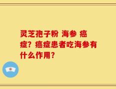 灵芝孢子粉 海参 癌症？癌症患者吃海参有什么作用？