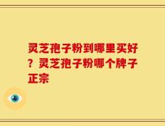 灵芝孢子粉到哪里买好？灵芝孢子粉哪个牌子正宗