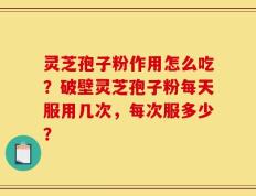 灵芝孢子粉作用怎么吃？破壁灵芝孢子粉每天服用几次，每次服多少？