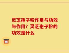 灵芝孢子粉作用与功效与作用？灵芝孢子粉的功效是什么