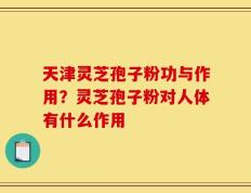 天津灵芝孢子粉功与作用？灵芝孢子粉对人体有什么作用