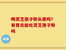 喝灵芝孢子粉头晕吗？有胃炎能吃灵芝孢子粉吗
