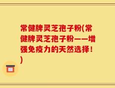 常健牌灵芝孢子粉(常健牌灵芝孢子粉——增强免疫力的天然选择！)