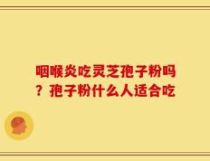 咽喉炎吃灵芝孢子粉吗？孢子粉什么人适合吃