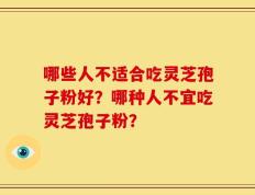 哪些人不适合吃灵芝孢子粉好？哪种人不宜吃灵芝孢子粉？